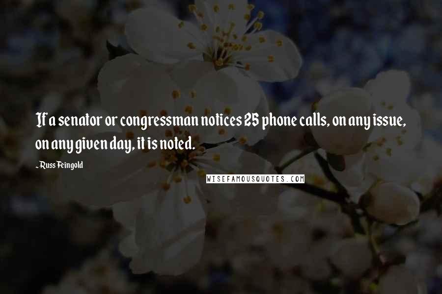 Russ Feingold Quotes: If a senator or congressman notices 25 phone calls, on any issue, on any given day, it is noted.