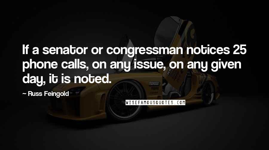 Russ Feingold Quotes: If a senator or congressman notices 25 phone calls, on any issue, on any given day, it is noted.