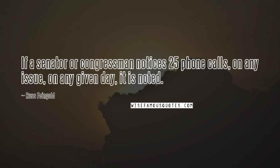 Russ Feingold Quotes: If a senator or congressman notices 25 phone calls, on any issue, on any given day, it is noted.
