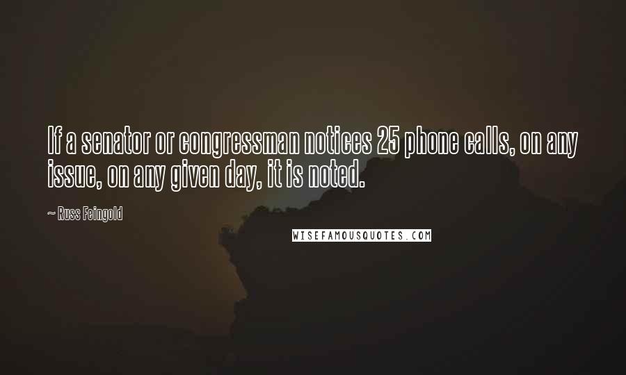 Russ Feingold Quotes: If a senator or congressman notices 25 phone calls, on any issue, on any given day, it is noted.