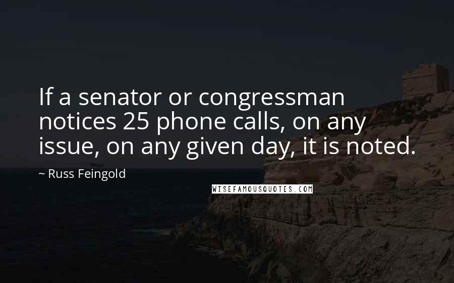 Russ Feingold Quotes: If a senator or congressman notices 25 phone calls, on any issue, on any given day, it is noted.