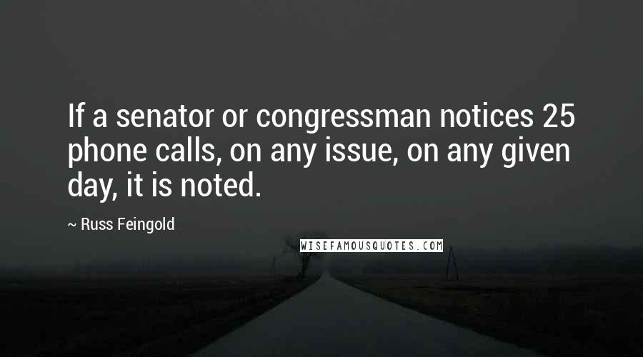 Russ Feingold Quotes: If a senator or congressman notices 25 phone calls, on any issue, on any given day, it is noted.