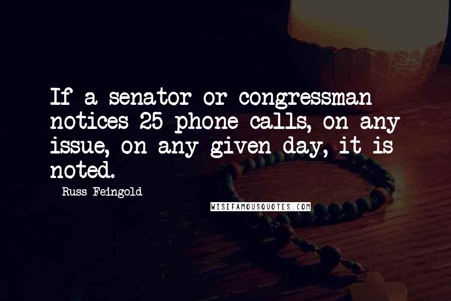 Russ Feingold Quotes: If a senator or congressman notices 25 phone calls, on any issue, on any given day, it is noted.