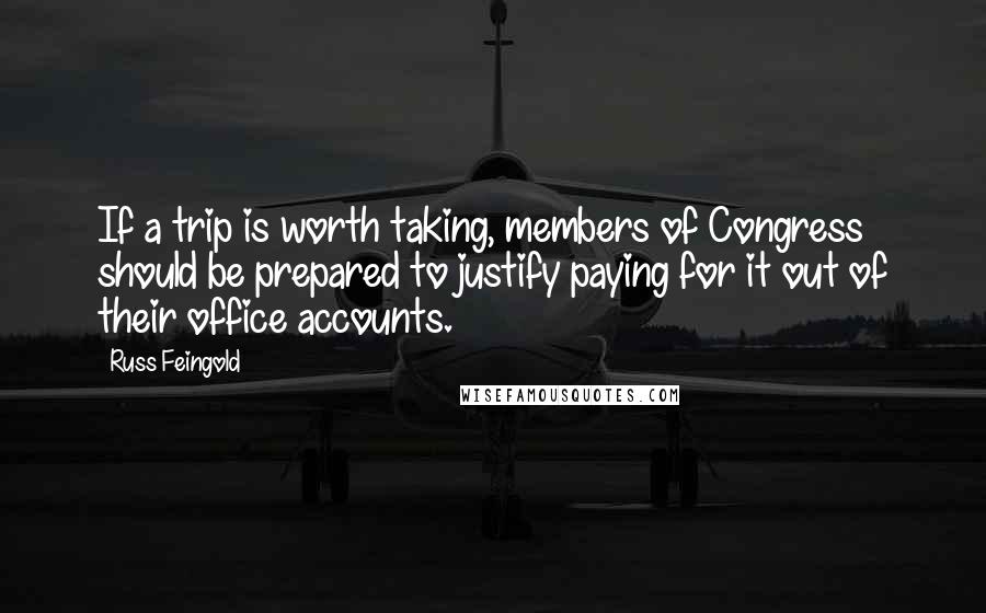 Russ Feingold Quotes: If a trip is worth taking, members of Congress should be prepared to justify paying for it out of their office accounts.