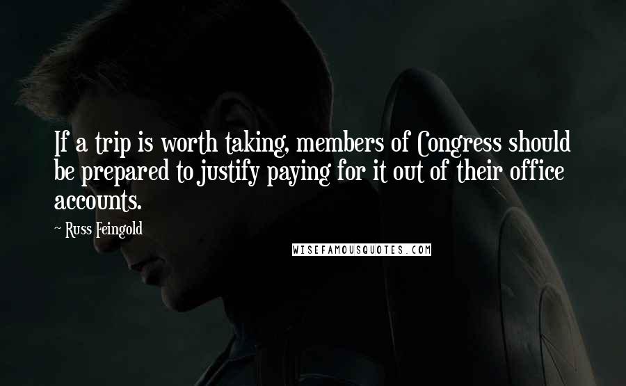Russ Feingold Quotes: If a trip is worth taking, members of Congress should be prepared to justify paying for it out of their office accounts.