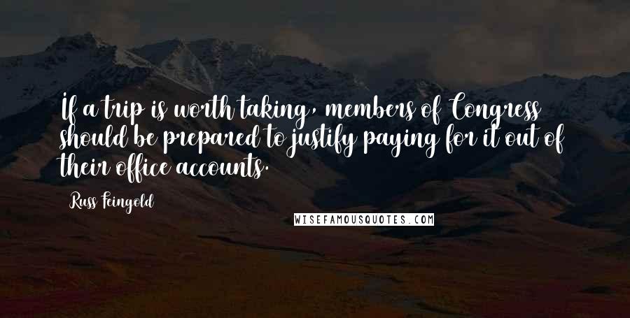Russ Feingold Quotes: If a trip is worth taking, members of Congress should be prepared to justify paying for it out of their office accounts.