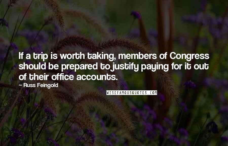 Russ Feingold Quotes: If a trip is worth taking, members of Congress should be prepared to justify paying for it out of their office accounts.