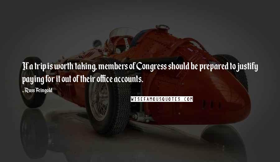 Russ Feingold Quotes: If a trip is worth taking, members of Congress should be prepared to justify paying for it out of their office accounts.