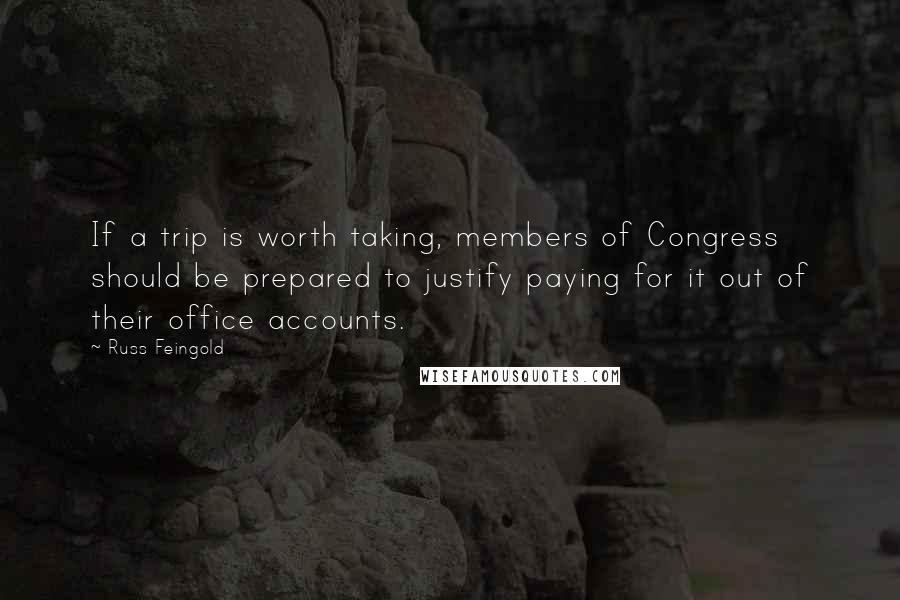 Russ Feingold Quotes: If a trip is worth taking, members of Congress should be prepared to justify paying for it out of their office accounts.