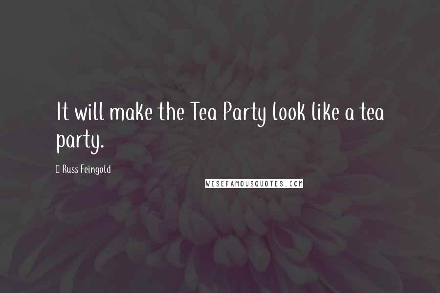 Russ Feingold Quotes: It will make the Tea Party look like a tea party.