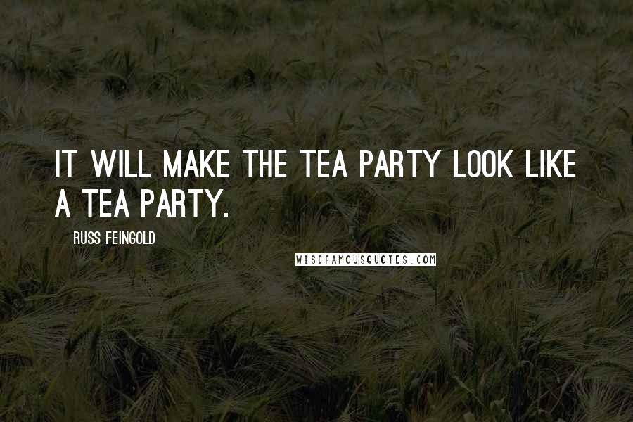 Russ Feingold Quotes: It will make the Tea Party look like a tea party.