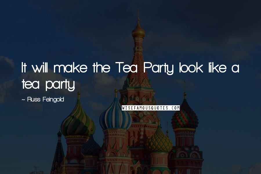 Russ Feingold Quotes: It will make the Tea Party look like a tea party.