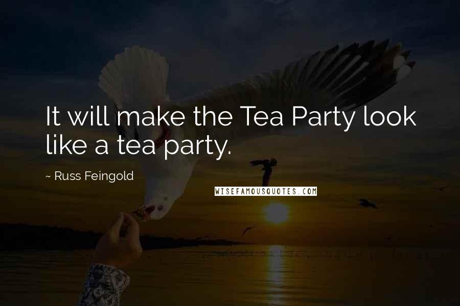 Russ Feingold Quotes: It will make the Tea Party look like a tea party.