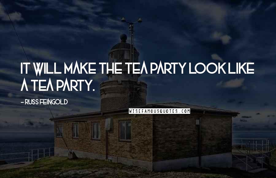 Russ Feingold Quotes: It will make the Tea Party look like a tea party.