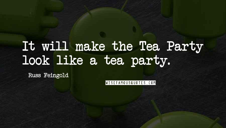 Russ Feingold Quotes: It will make the Tea Party look like a tea party.