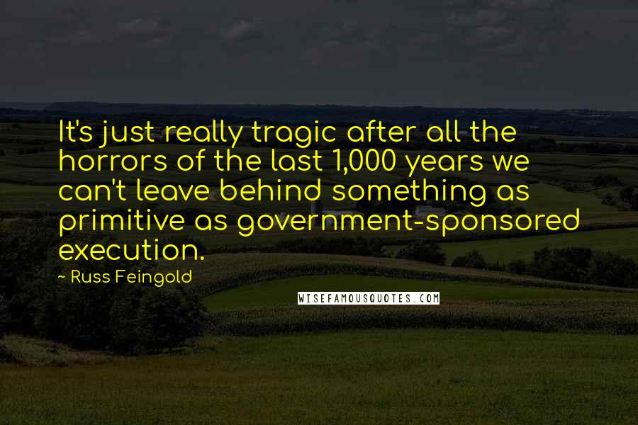 Russ Feingold Quotes: It's just really tragic after all the horrors of the last 1,000 years we can't leave behind something as primitive as government-sponsored execution.