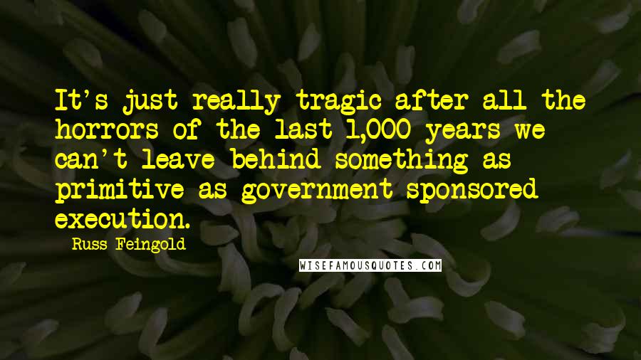 Russ Feingold Quotes: It's just really tragic after all the horrors of the last 1,000 years we can't leave behind something as primitive as government-sponsored execution.