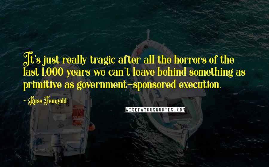 Russ Feingold Quotes: It's just really tragic after all the horrors of the last 1,000 years we can't leave behind something as primitive as government-sponsored execution.