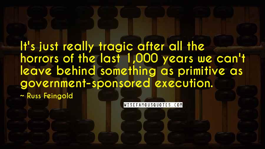 Russ Feingold Quotes: It's just really tragic after all the horrors of the last 1,000 years we can't leave behind something as primitive as government-sponsored execution.