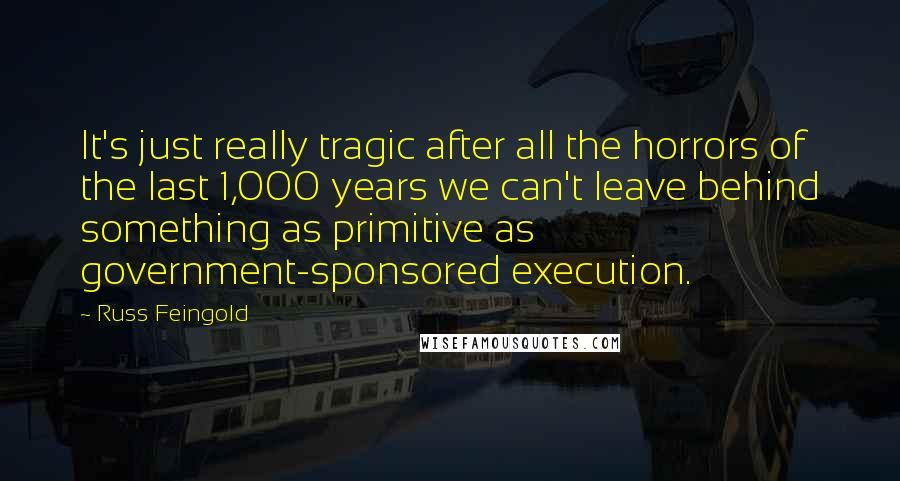 Russ Feingold Quotes: It's just really tragic after all the horrors of the last 1,000 years we can't leave behind something as primitive as government-sponsored execution.