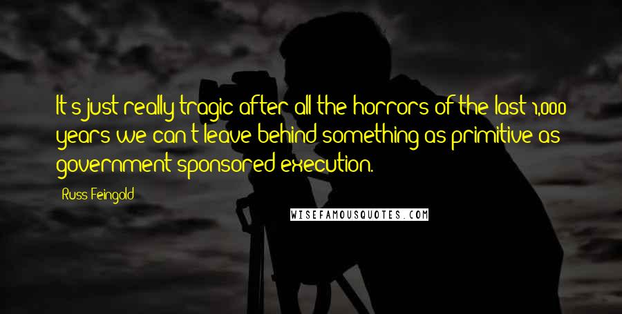 Russ Feingold Quotes: It's just really tragic after all the horrors of the last 1,000 years we can't leave behind something as primitive as government-sponsored execution.