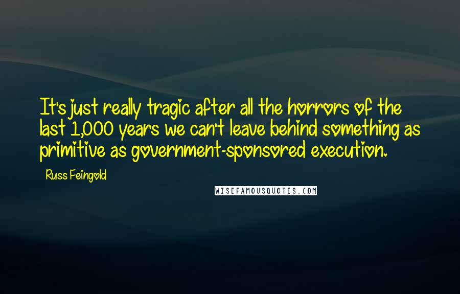 Russ Feingold Quotes: It's just really tragic after all the horrors of the last 1,000 years we can't leave behind something as primitive as government-sponsored execution.