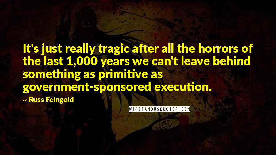 Russ Feingold Quotes: It's just really tragic after all the horrors of the last 1,000 years we can't leave behind something as primitive as government-sponsored execution.