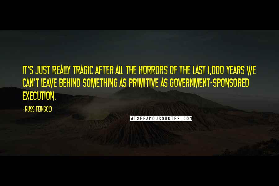 Russ Feingold Quotes: It's just really tragic after all the horrors of the last 1,000 years we can't leave behind something as primitive as government-sponsored execution.