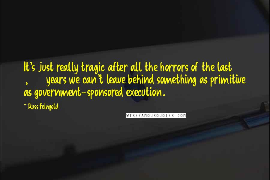 Russ Feingold Quotes: It's just really tragic after all the horrors of the last 1,000 years we can't leave behind something as primitive as government-sponsored execution.