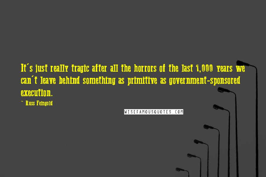 Russ Feingold Quotes: It's just really tragic after all the horrors of the last 1,000 years we can't leave behind something as primitive as government-sponsored execution.