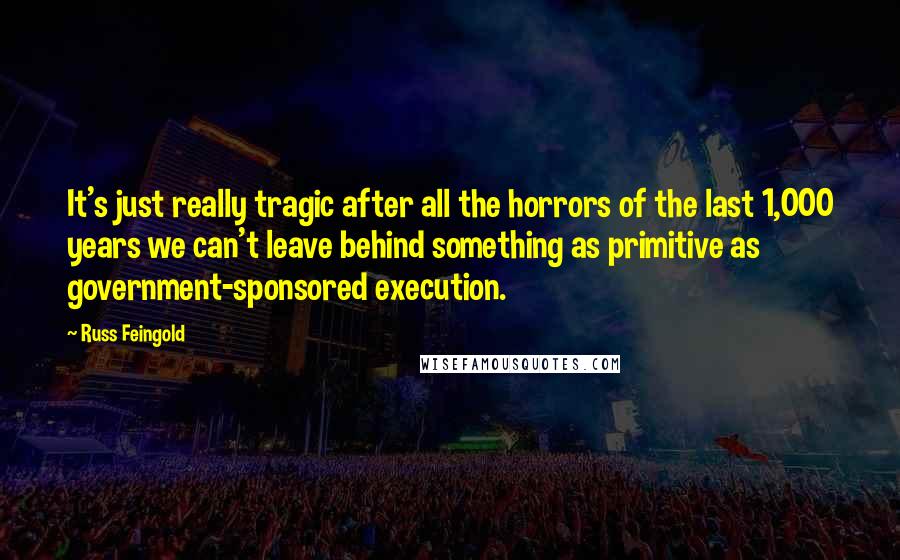 Russ Feingold Quotes: It's just really tragic after all the horrors of the last 1,000 years we can't leave behind something as primitive as government-sponsored execution.