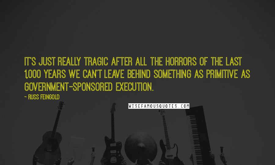 Russ Feingold Quotes: It's just really tragic after all the horrors of the last 1,000 years we can't leave behind something as primitive as government-sponsored execution.