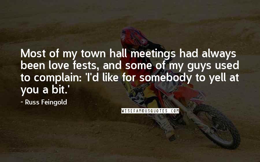 Russ Feingold Quotes: Most of my town hall meetings had always been love fests, and some of my guys used to complain: 'I'd like for somebody to yell at you a bit.'