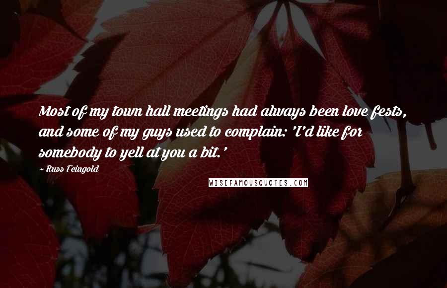 Russ Feingold Quotes: Most of my town hall meetings had always been love fests, and some of my guys used to complain: 'I'd like for somebody to yell at you a bit.'