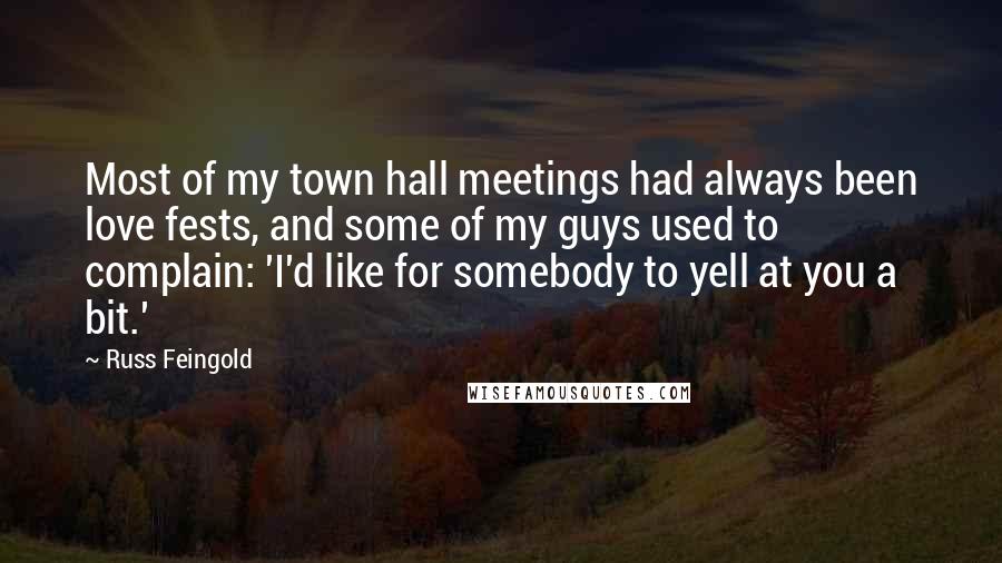 Russ Feingold Quotes: Most of my town hall meetings had always been love fests, and some of my guys used to complain: 'I'd like for somebody to yell at you a bit.'