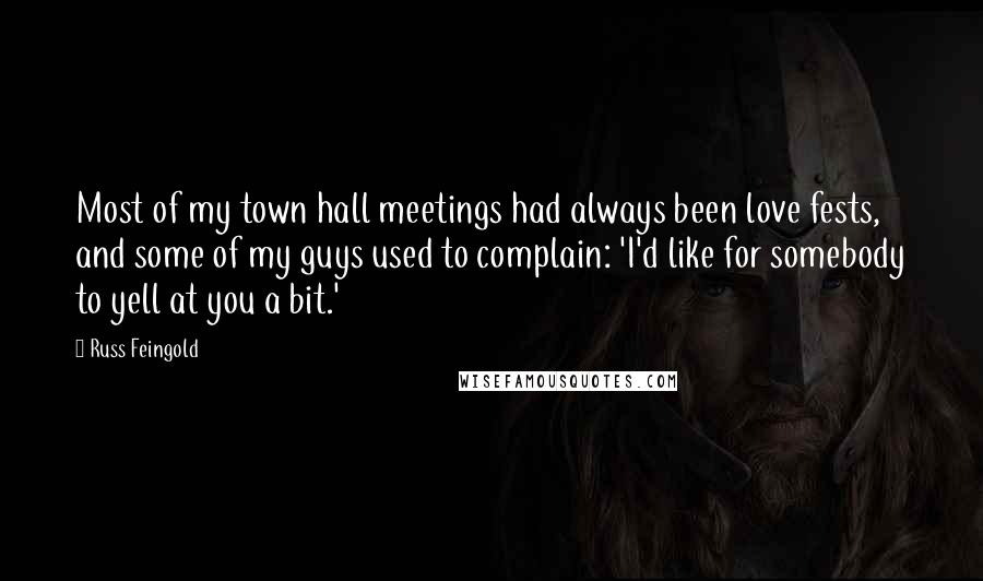 Russ Feingold Quotes: Most of my town hall meetings had always been love fests, and some of my guys used to complain: 'I'd like for somebody to yell at you a bit.'