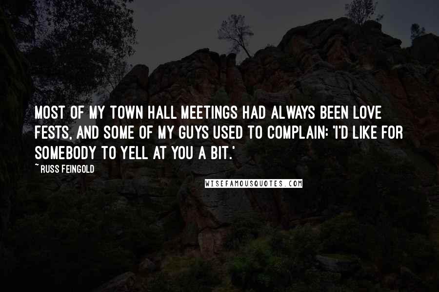 Russ Feingold Quotes: Most of my town hall meetings had always been love fests, and some of my guys used to complain: 'I'd like for somebody to yell at you a bit.'