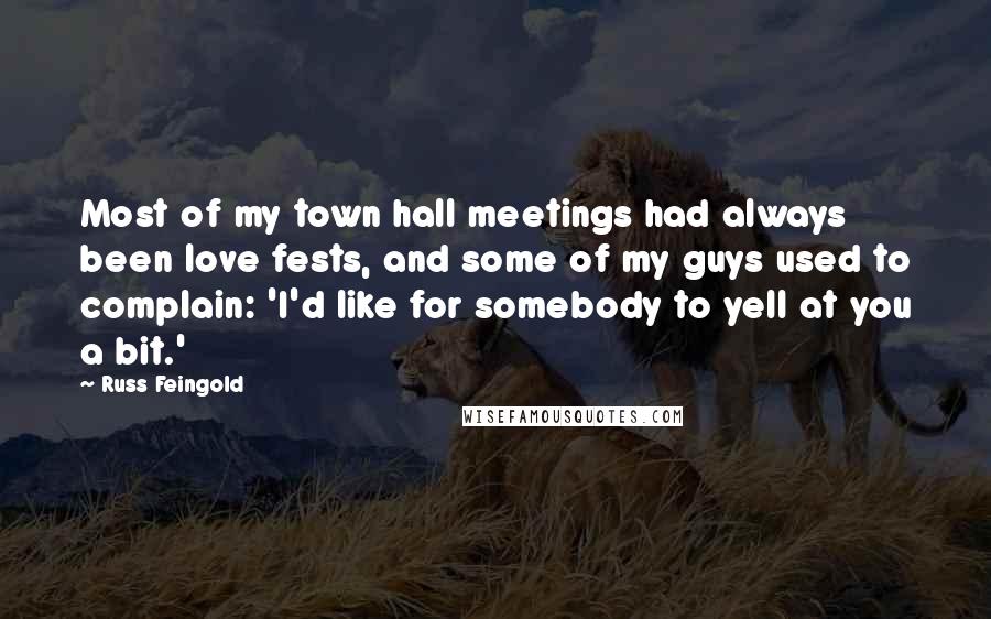 Russ Feingold Quotes: Most of my town hall meetings had always been love fests, and some of my guys used to complain: 'I'd like for somebody to yell at you a bit.'