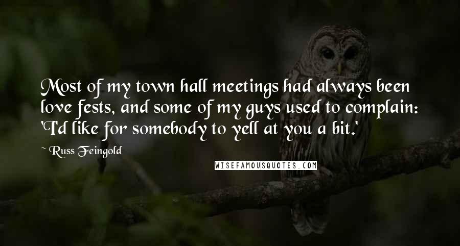 Russ Feingold Quotes: Most of my town hall meetings had always been love fests, and some of my guys used to complain: 'I'd like for somebody to yell at you a bit.'