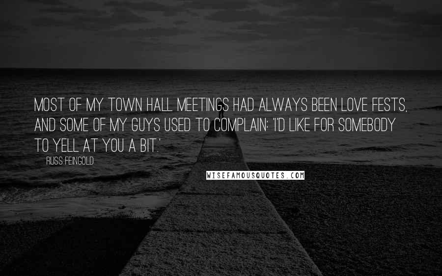 Russ Feingold Quotes: Most of my town hall meetings had always been love fests, and some of my guys used to complain: 'I'd like for somebody to yell at you a bit.'