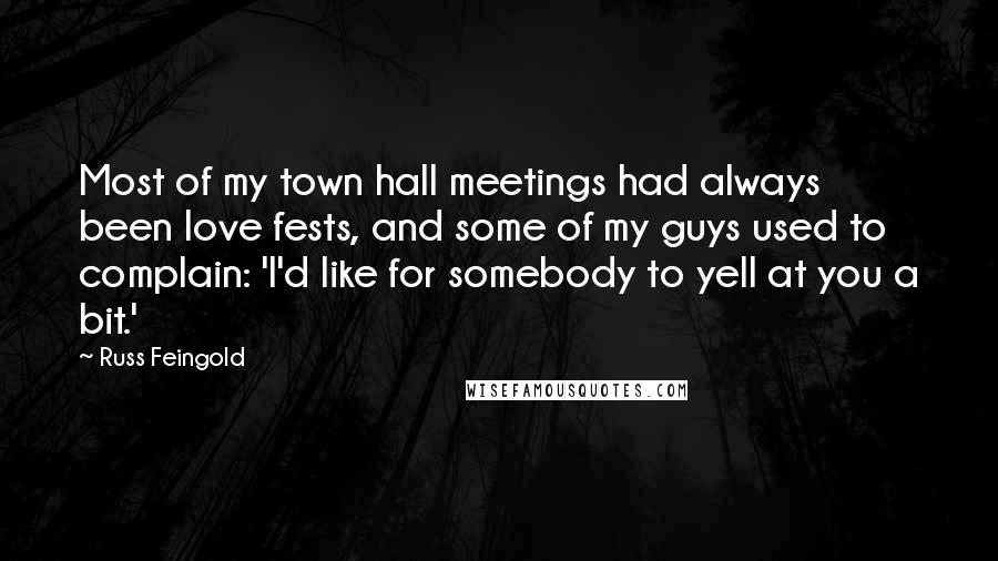 Russ Feingold Quotes: Most of my town hall meetings had always been love fests, and some of my guys used to complain: 'I'd like for somebody to yell at you a bit.'