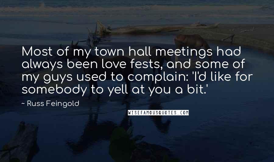 Russ Feingold Quotes: Most of my town hall meetings had always been love fests, and some of my guys used to complain: 'I'd like for somebody to yell at you a bit.'