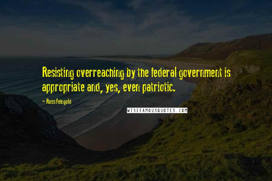 Russ Feingold Quotes: Resisting overreaching by the federal government is appropriate and, yes, even patriotic.