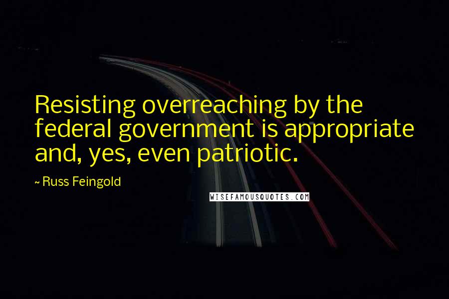 Russ Feingold Quotes: Resisting overreaching by the federal government is appropriate and, yes, even patriotic.