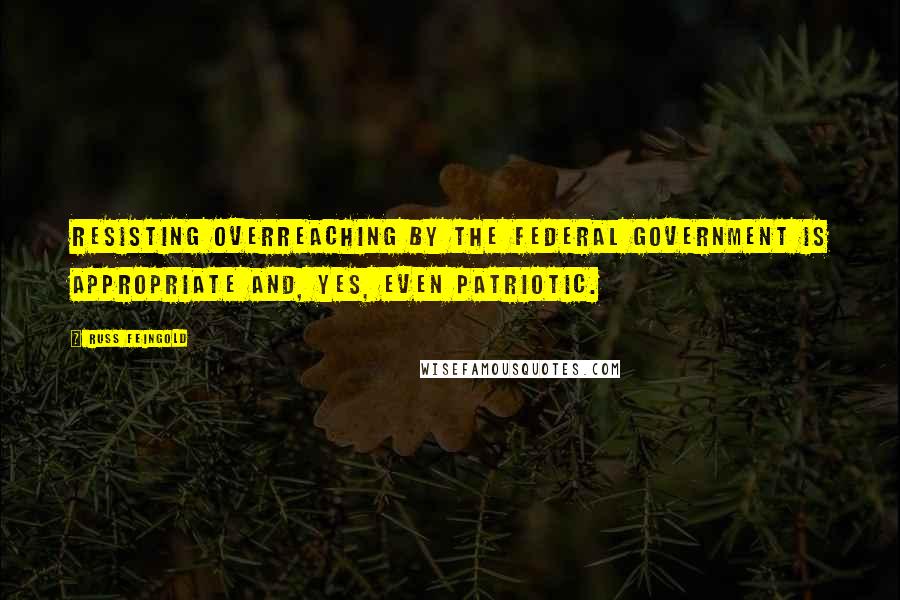 Russ Feingold Quotes: Resisting overreaching by the federal government is appropriate and, yes, even patriotic.
