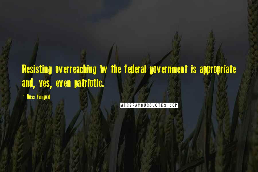 Russ Feingold Quotes: Resisting overreaching by the federal government is appropriate and, yes, even patriotic.