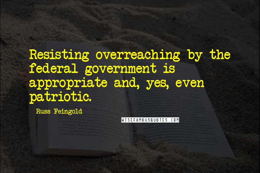 Russ Feingold Quotes: Resisting overreaching by the federal government is appropriate and, yes, even patriotic.