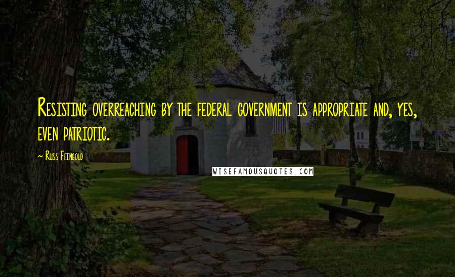 Russ Feingold Quotes: Resisting overreaching by the federal government is appropriate and, yes, even patriotic.