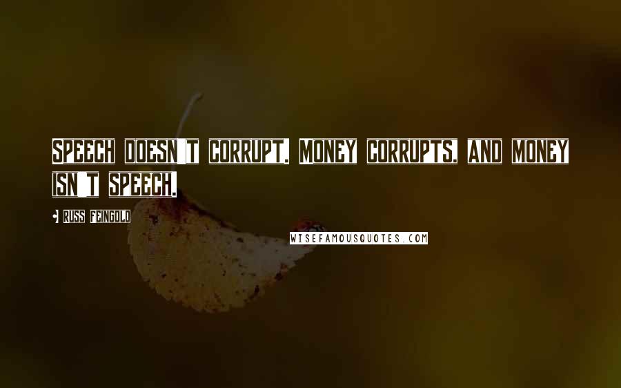 Russ Feingold Quotes: Speech doesn't corrupt. Money corrupts, and money isn't speech.