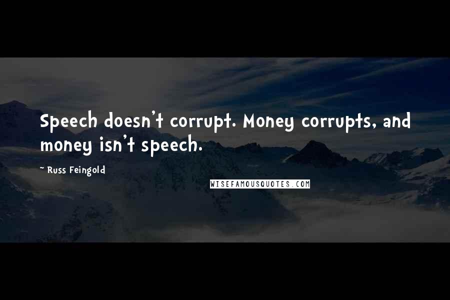Russ Feingold Quotes: Speech doesn't corrupt. Money corrupts, and money isn't speech.